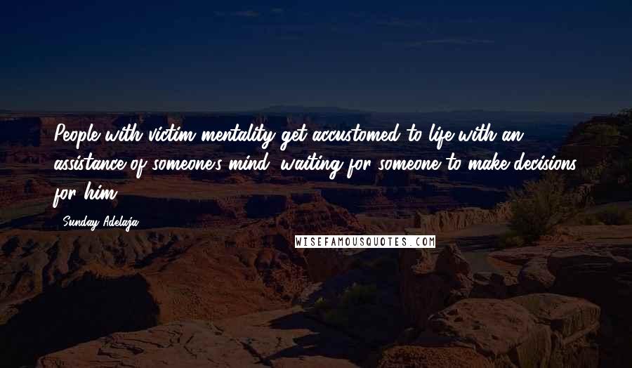 Sunday Adelaja Quotes: People with victim mentality get accustomed to life with an assistance of someone's mind, waiting for someone to make decisions for him
