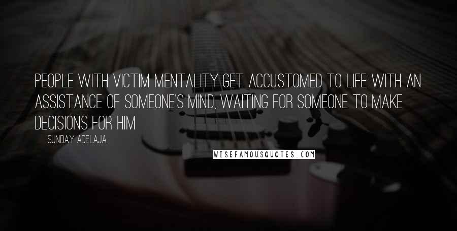 Sunday Adelaja Quotes: People with victim mentality get accustomed to life with an assistance of someone's mind, waiting for someone to make decisions for him