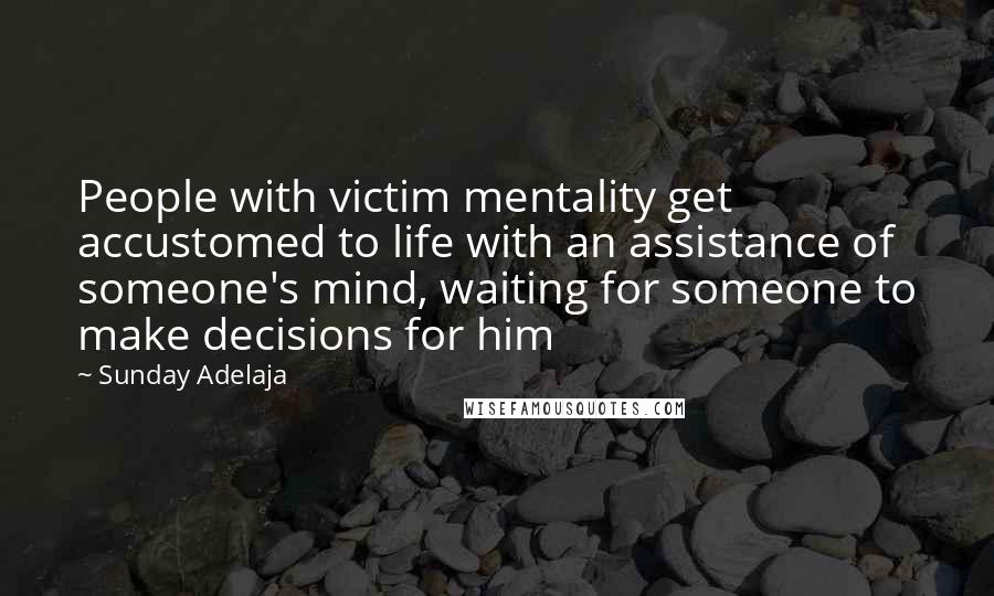 Sunday Adelaja Quotes: People with victim mentality get accustomed to life with an assistance of someone's mind, waiting for someone to make decisions for him