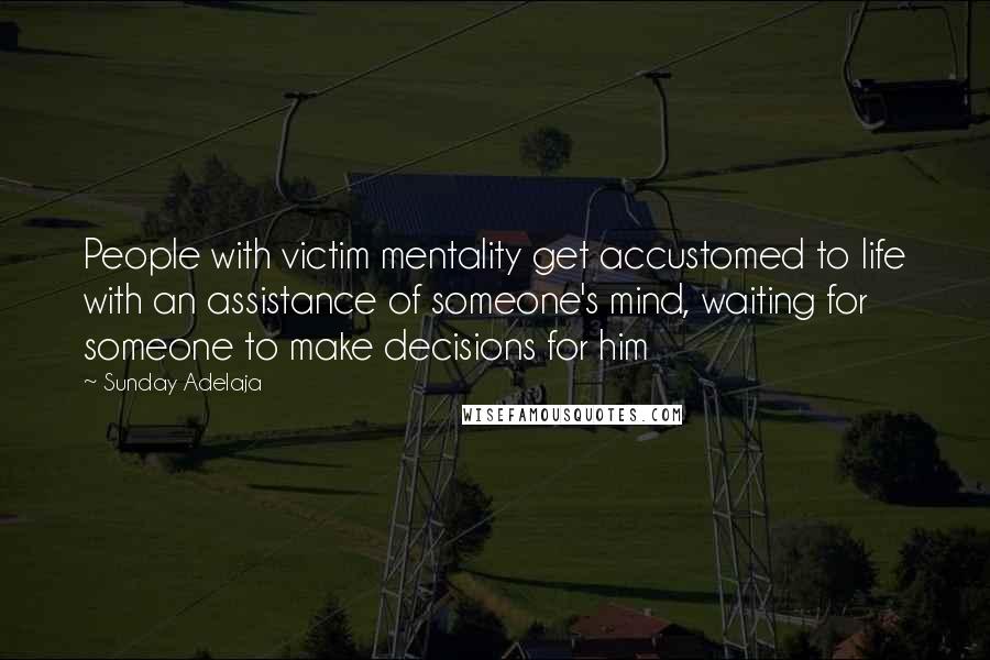 Sunday Adelaja Quotes: People with victim mentality get accustomed to life with an assistance of someone's mind, waiting for someone to make decisions for him