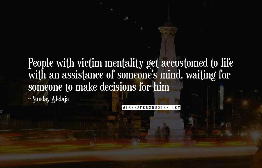 Sunday Adelaja Quotes: People with victim mentality get accustomed to life with an assistance of someone's mind, waiting for someone to make decisions for him