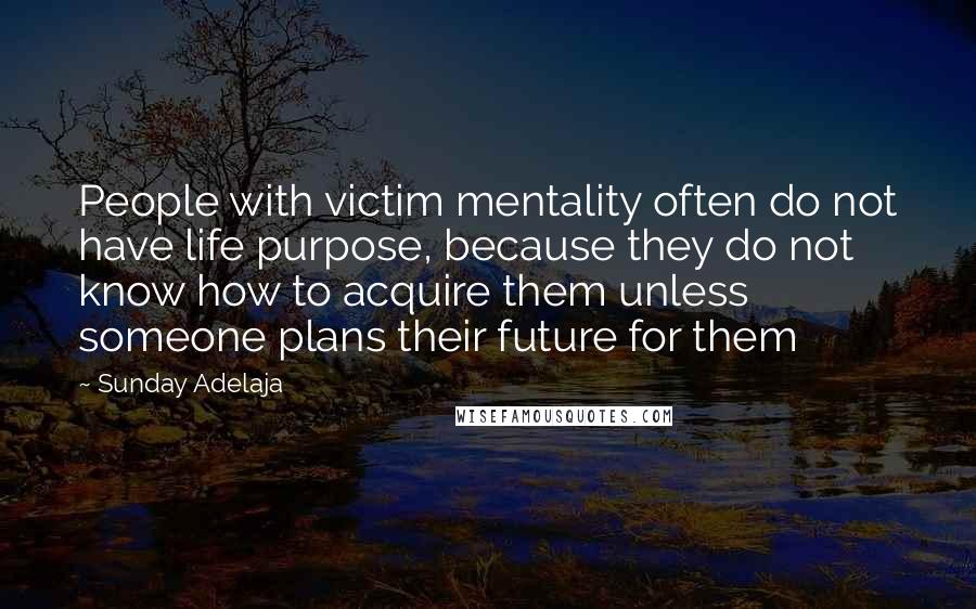 Sunday Adelaja Quotes: People with victim mentality often do not have life purpose, because they do not know how to acquire them unless someone plans their future for them