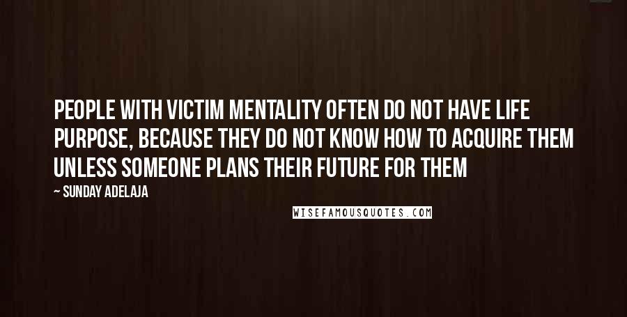 Sunday Adelaja Quotes: People with victim mentality often do not have life purpose, because they do not know how to acquire them unless someone plans their future for them