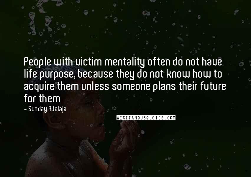 Sunday Adelaja Quotes: People with victim mentality often do not have life purpose, because they do not know how to acquire them unless someone plans their future for them