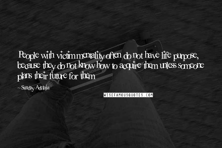 Sunday Adelaja Quotes: People with victim mentality often do not have life purpose, because they do not know how to acquire them unless someone plans their future for them