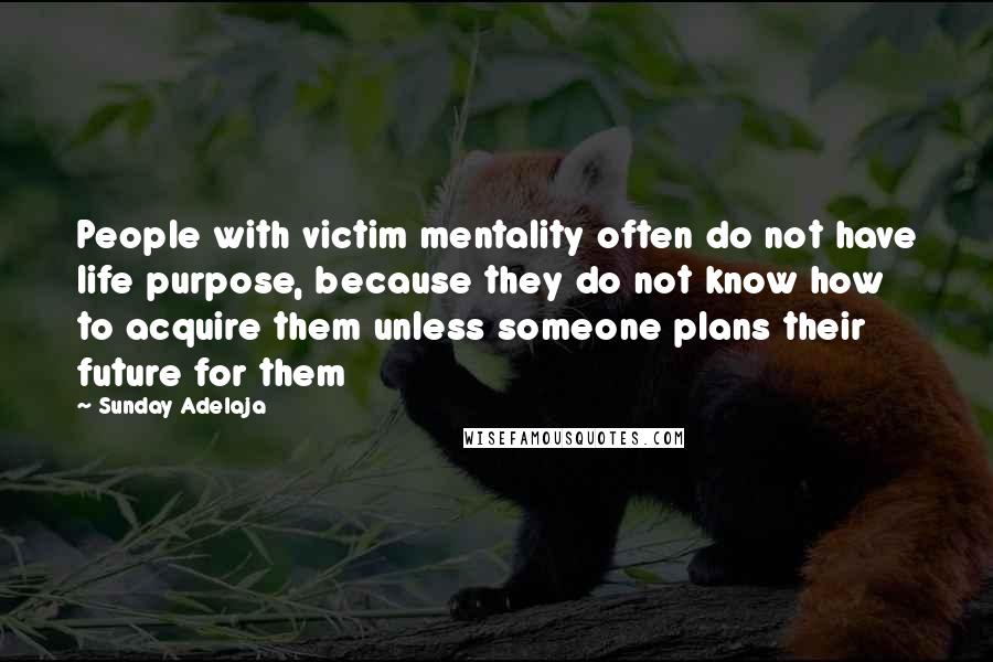 Sunday Adelaja Quotes: People with victim mentality often do not have life purpose, because they do not know how to acquire them unless someone plans their future for them