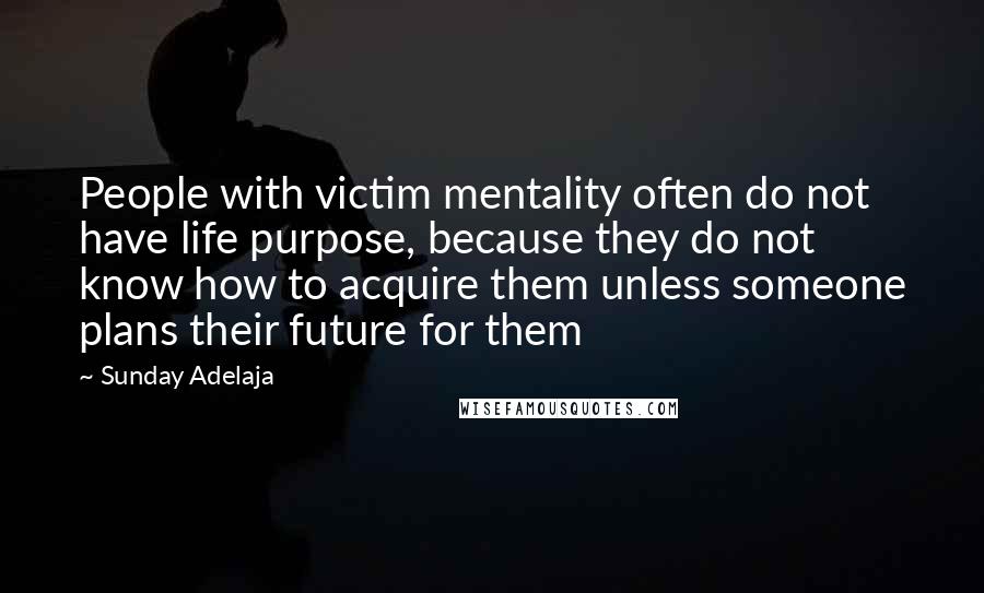 Sunday Adelaja Quotes: People with victim mentality often do not have life purpose, because they do not know how to acquire them unless someone plans their future for them