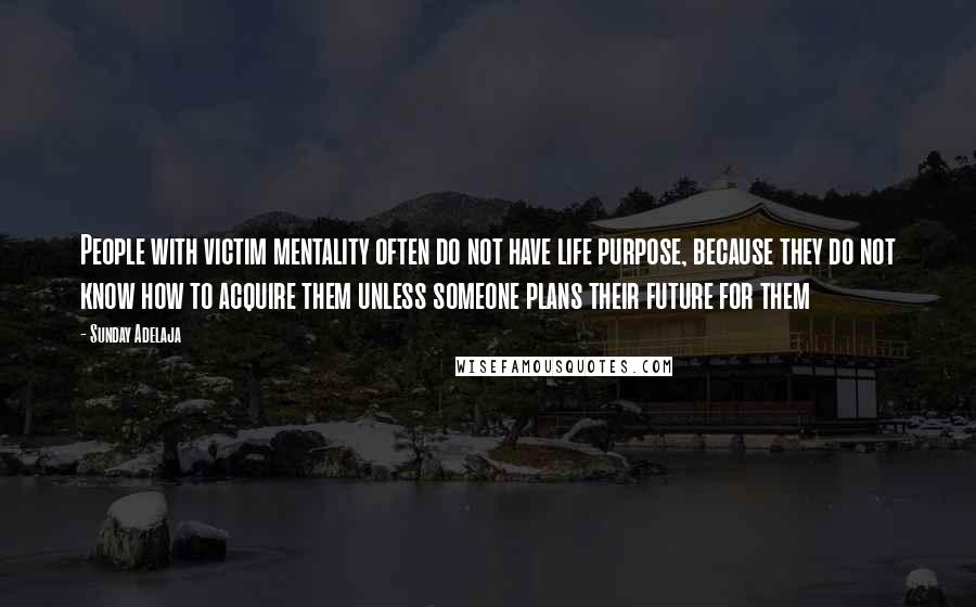 Sunday Adelaja Quotes: People with victim mentality often do not have life purpose, because they do not know how to acquire them unless someone plans their future for them