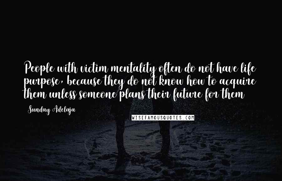 Sunday Adelaja Quotes: People with victim mentality often do not have life purpose, because they do not know how to acquire them unless someone plans their future for them