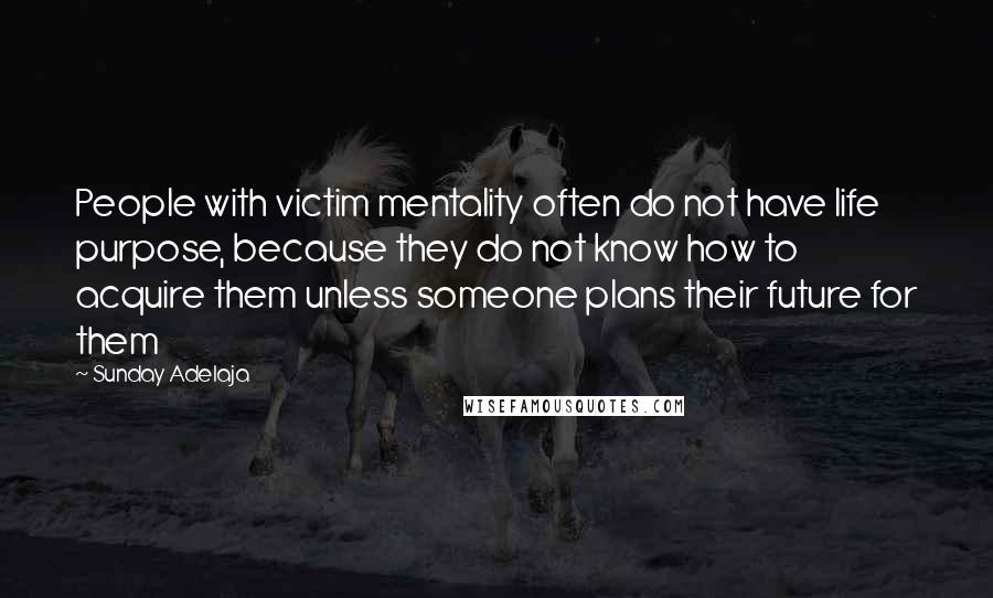 Sunday Adelaja Quotes: People with victim mentality often do not have life purpose, because they do not know how to acquire them unless someone plans their future for them