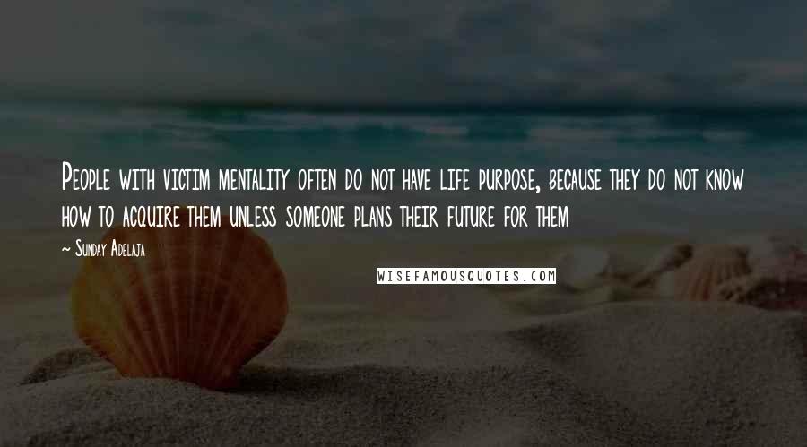 Sunday Adelaja Quotes: People with victim mentality often do not have life purpose, because they do not know how to acquire them unless someone plans their future for them