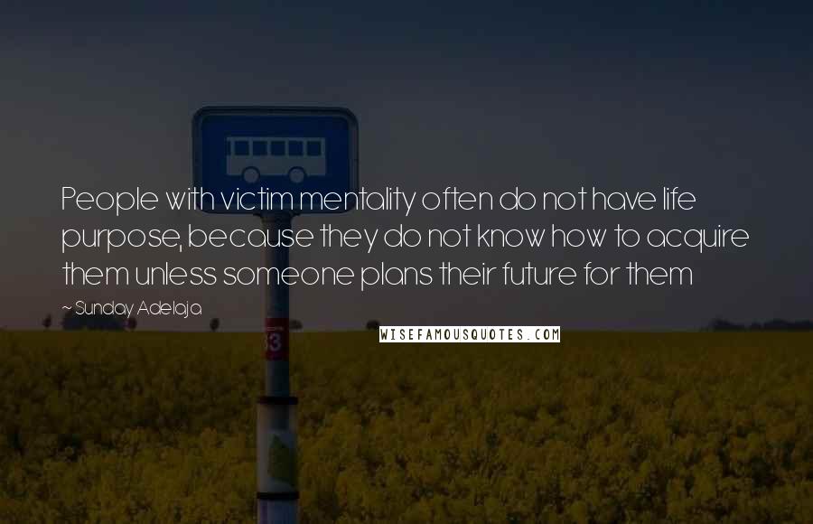 Sunday Adelaja Quotes: People with victim mentality often do not have life purpose, because they do not know how to acquire them unless someone plans their future for them