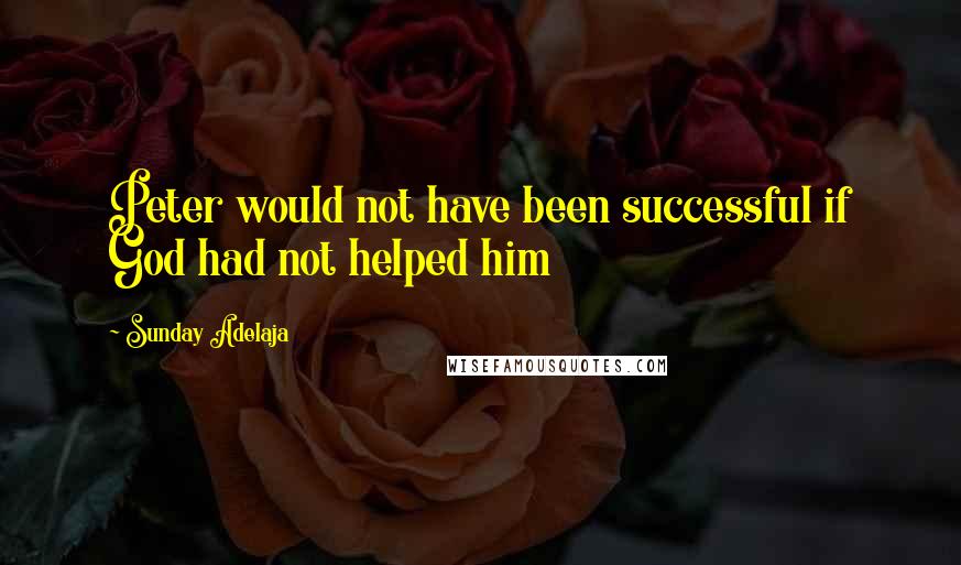 Sunday Adelaja Quotes: Peter would not have been successful if God had not helped him