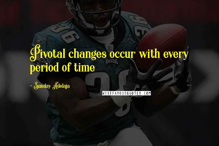 Sunday Adelaja Quotes: Pivotal changes occur with every period of time
