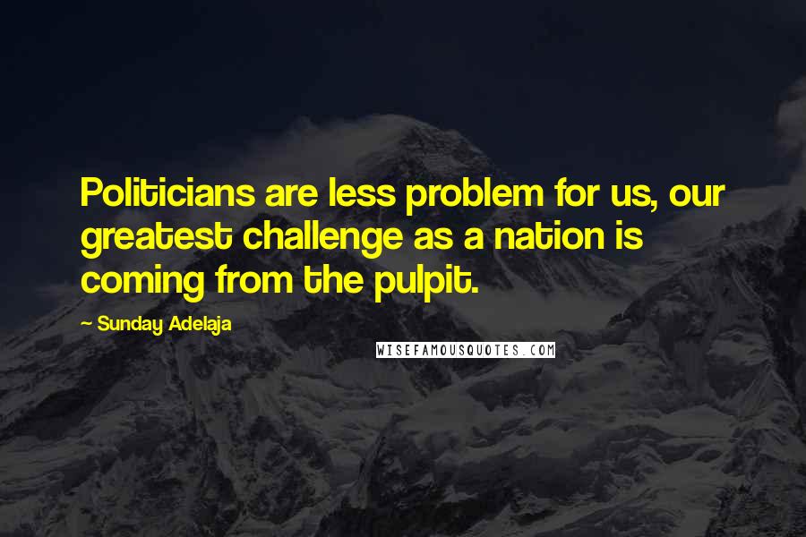 Sunday Adelaja Quotes: Politicians are less problem for us, our greatest challenge as a nation is coming from the pulpit.