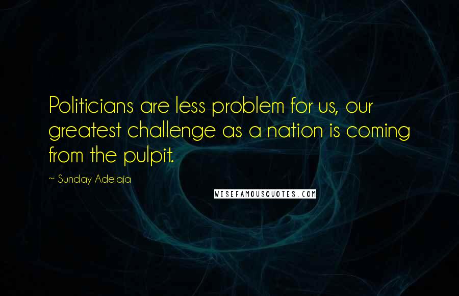 Sunday Adelaja Quotes: Politicians are less problem for us, our greatest challenge as a nation is coming from the pulpit.