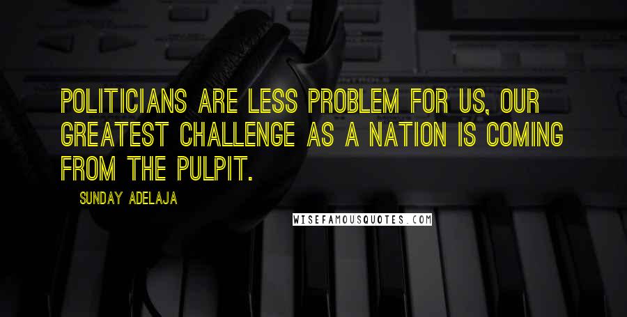 Sunday Adelaja Quotes: Politicians are less problem for us, our greatest challenge as a nation is coming from the pulpit.