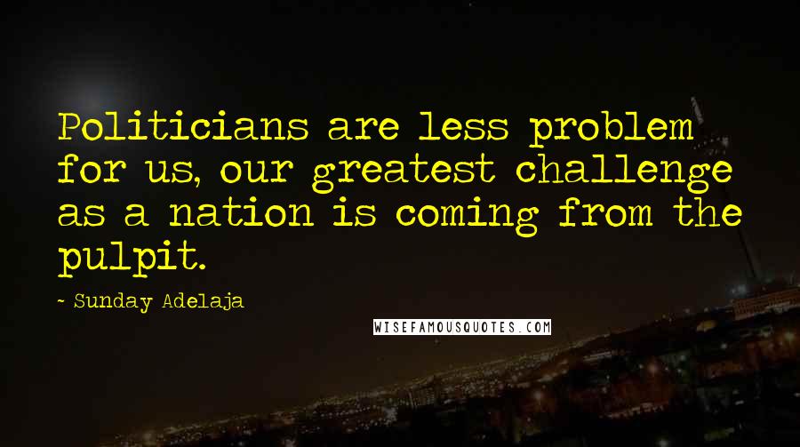 Sunday Adelaja Quotes: Politicians are less problem for us, our greatest challenge as a nation is coming from the pulpit.