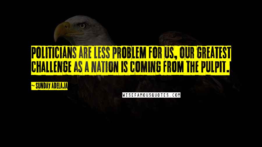 Sunday Adelaja Quotes: Politicians are less problem for us, our greatest challenge as a nation is coming from the pulpit.