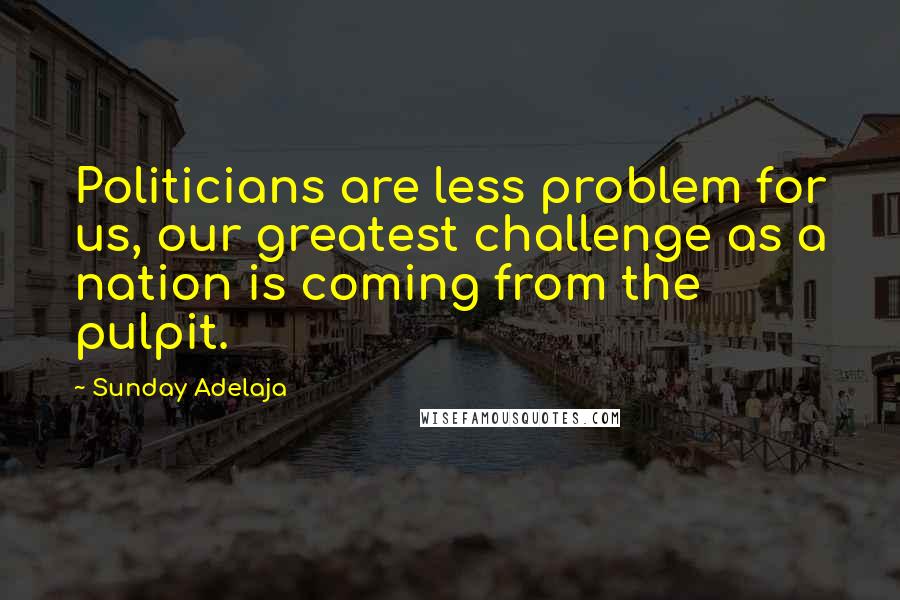 Sunday Adelaja Quotes: Politicians are less problem for us, our greatest challenge as a nation is coming from the pulpit.