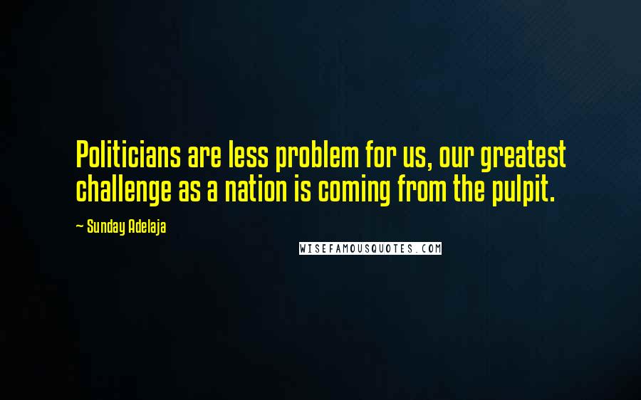 Sunday Adelaja Quotes: Politicians are less problem for us, our greatest challenge as a nation is coming from the pulpit.