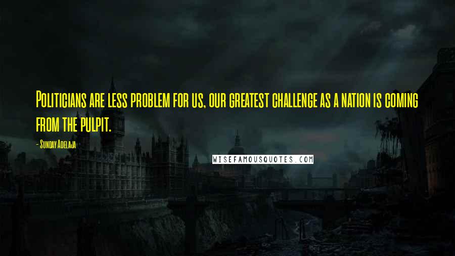 Sunday Adelaja Quotes: Politicians are less problem for us, our greatest challenge as a nation is coming from the pulpit.