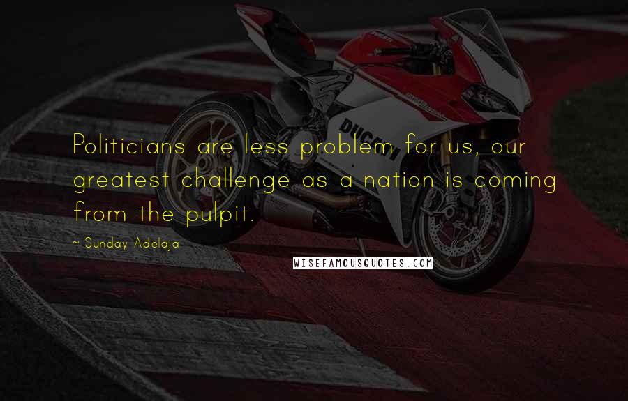 Sunday Adelaja Quotes: Politicians are less problem for us, our greatest challenge as a nation is coming from the pulpit.