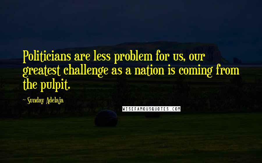 Sunday Adelaja Quotes: Politicians are less problem for us, our greatest challenge as a nation is coming from the pulpit.