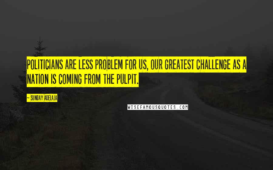 Sunday Adelaja Quotes: Politicians are less problem for us, our greatest challenge as a nation is coming from the pulpit.