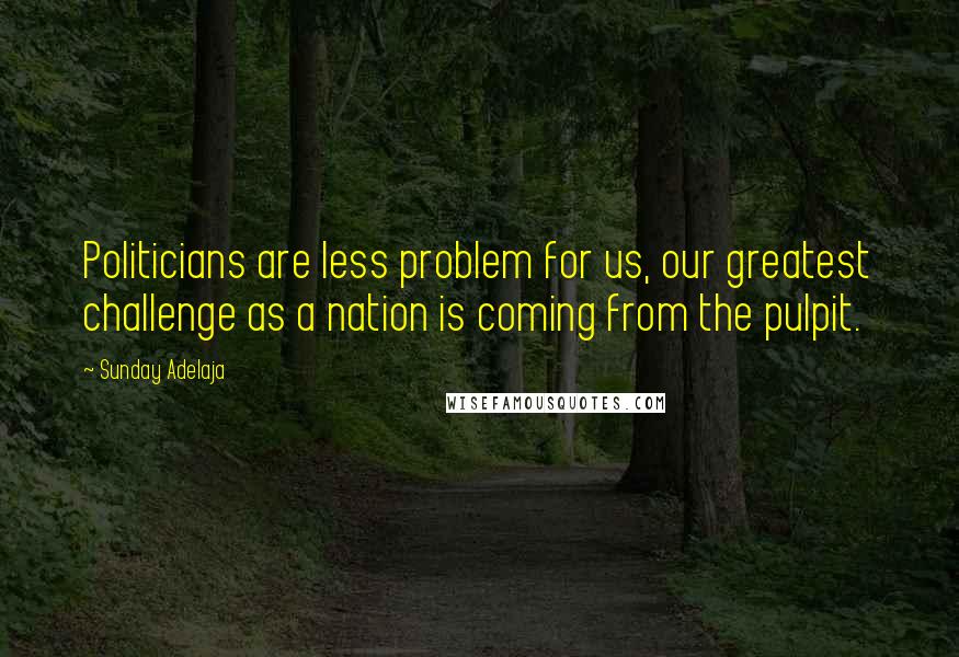 Sunday Adelaja Quotes: Politicians are less problem for us, our greatest challenge as a nation is coming from the pulpit.