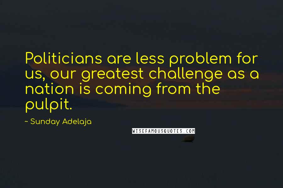 Sunday Adelaja Quotes: Politicians are less problem for us, our greatest challenge as a nation is coming from the pulpit.