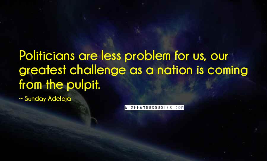 Sunday Adelaja Quotes: Politicians are less problem for us, our greatest challenge as a nation is coming from the pulpit.