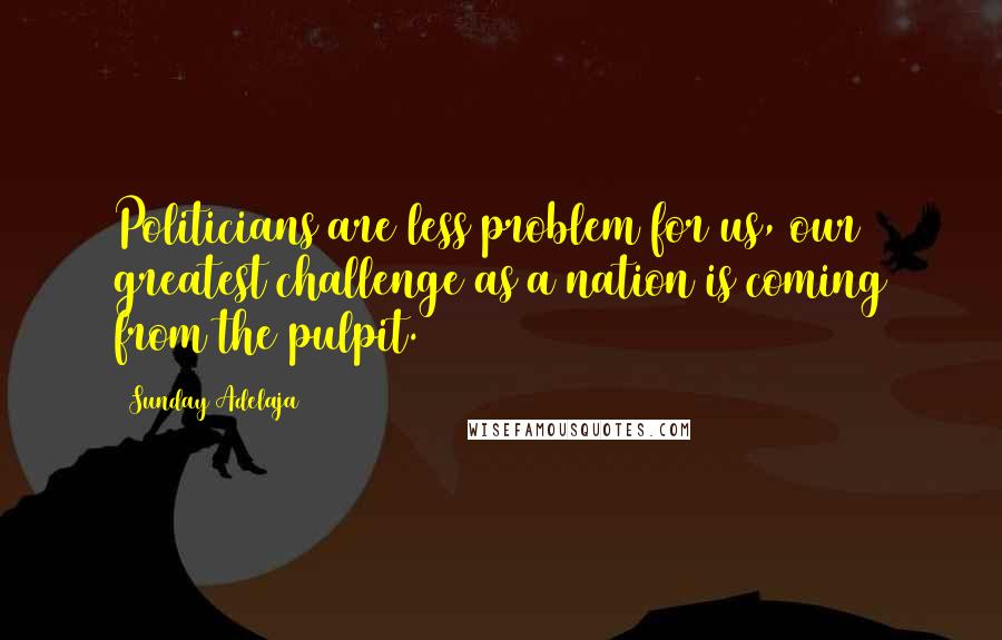 Sunday Adelaja Quotes: Politicians are less problem for us, our greatest challenge as a nation is coming from the pulpit.