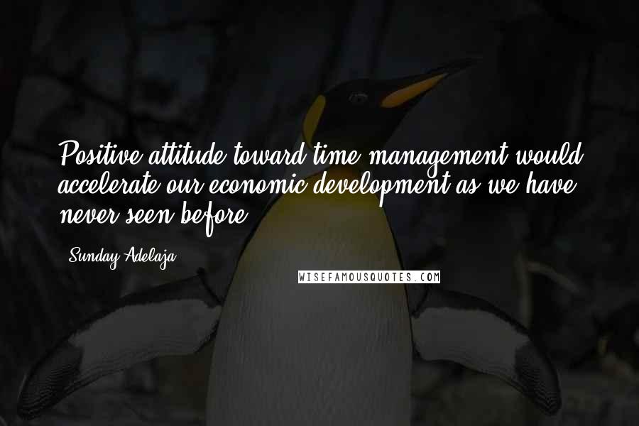 Sunday Adelaja Quotes: Positive attitude toward time management would accelerate our economic development as we have never seen before.