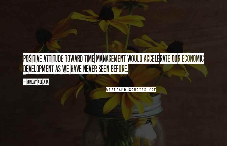 Sunday Adelaja Quotes: Positive attitude toward time management would accelerate our economic development as we have never seen before.