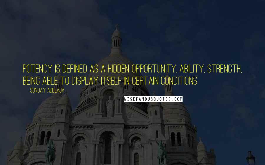 Sunday Adelaja Quotes: Potency is defined as a hidden opportunity, ability, strength, being able to display itself in certain conditions