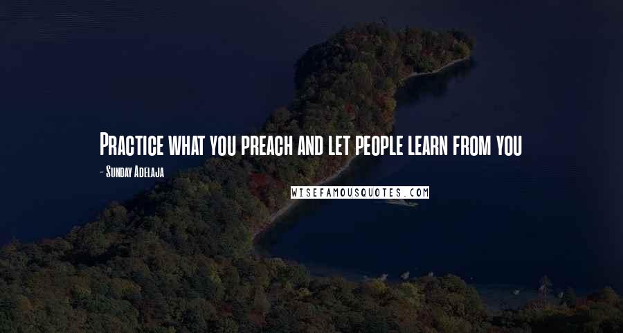 Sunday Adelaja Quotes: Practice what you preach and let people learn from you