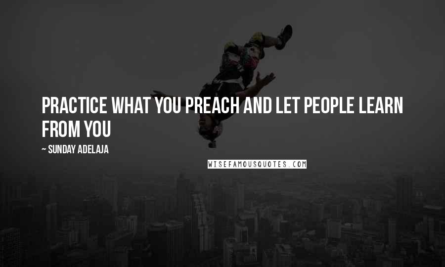 Sunday Adelaja Quotes: Practice what you preach and let people learn from you