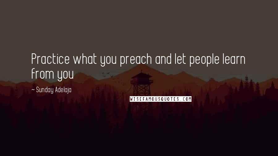 Sunday Adelaja Quotes: Practice what you preach and let people learn from you