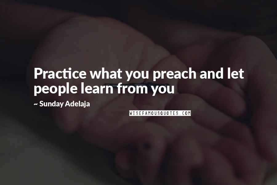 Sunday Adelaja Quotes: Practice what you preach and let people learn from you