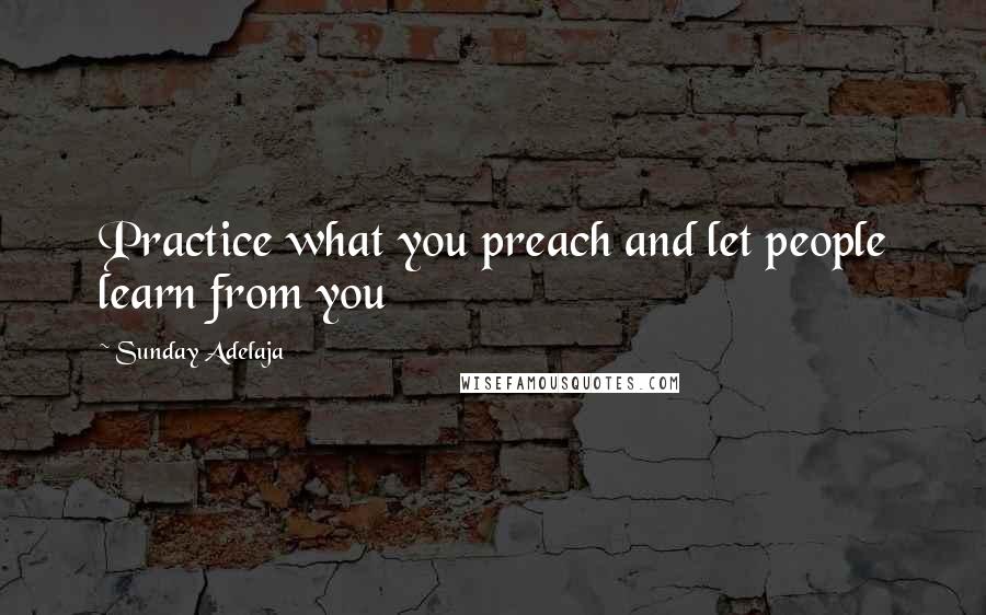 Sunday Adelaja Quotes: Practice what you preach and let people learn from you