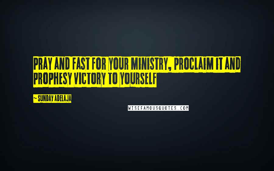 Sunday Adelaja Quotes: Pray and fast for your ministry, proclaim it and prophesy victory to yourself