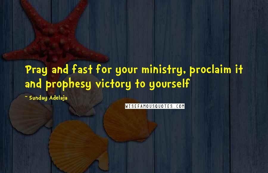 Sunday Adelaja Quotes: Pray and fast for your ministry, proclaim it and prophesy victory to yourself