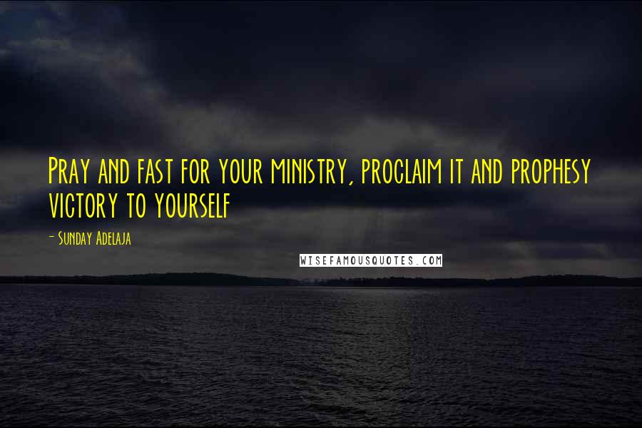 Sunday Adelaja Quotes: Pray and fast for your ministry, proclaim it and prophesy victory to yourself