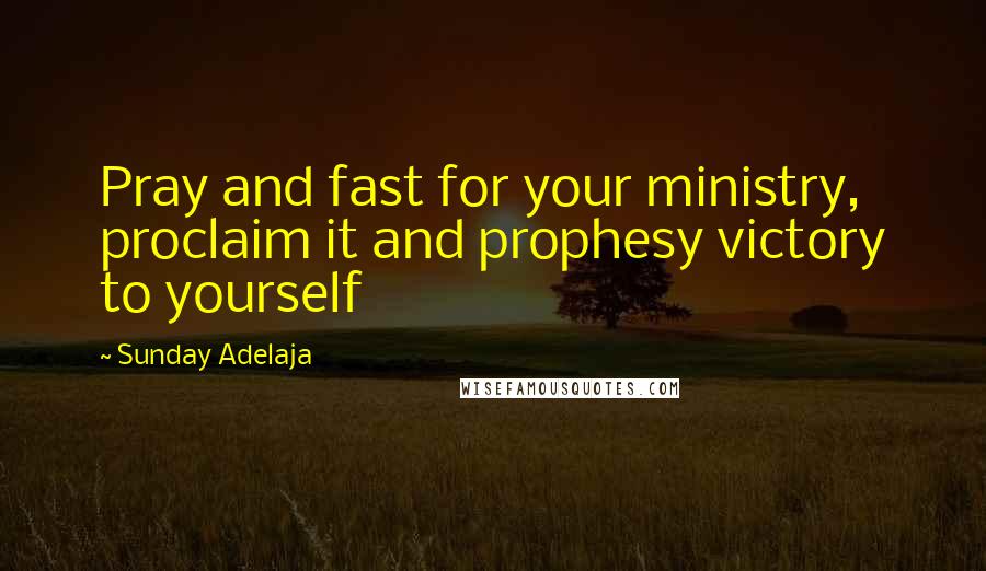 Sunday Adelaja Quotes: Pray and fast for your ministry, proclaim it and prophesy victory to yourself