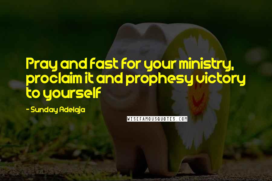 Sunday Adelaja Quotes: Pray and fast for your ministry, proclaim it and prophesy victory to yourself