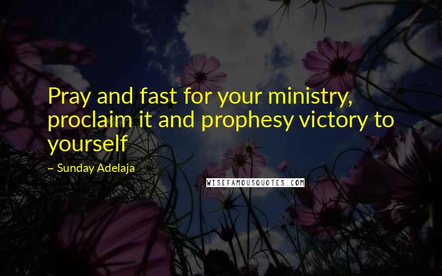 Sunday Adelaja Quotes: Pray and fast for your ministry, proclaim it and prophesy victory to yourself