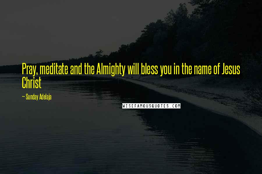 Sunday Adelaja Quotes: Pray, meditate and the Almighty will bless you in the name of Jesus Christ