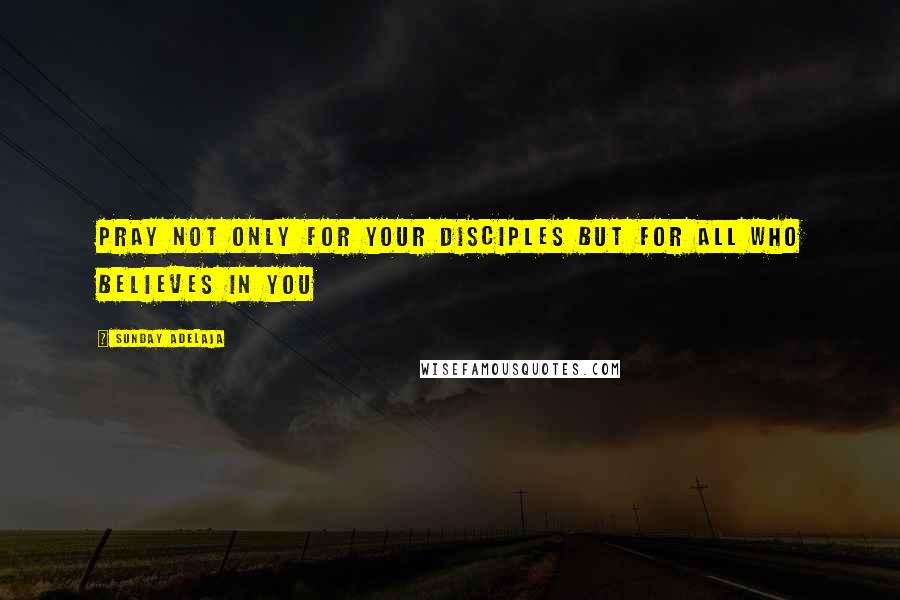 Sunday Adelaja Quotes: Pray not only for your disciples but for all who believes in you