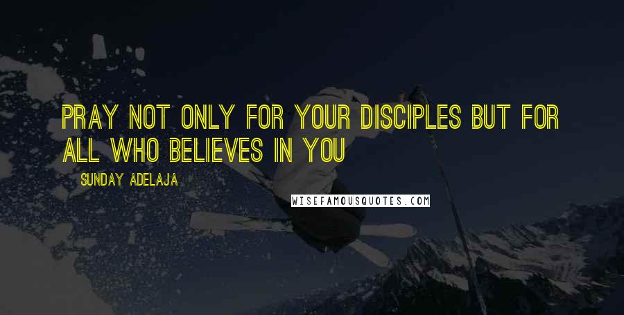 Sunday Adelaja Quotes: Pray not only for your disciples but for all who believes in you